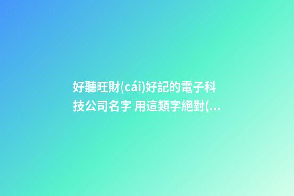 好聽旺財(cái)好記的電子科技公司名字 用這類字絕對(duì)好看-第1張-公司起名-玄機(jī)派